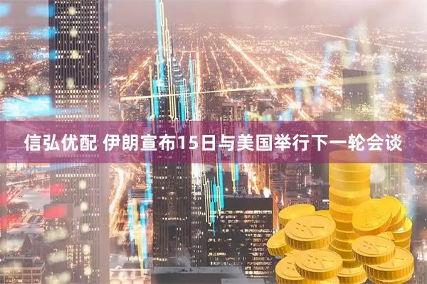 信弘优配 伊朗宣布15日与美国举行下一轮会谈