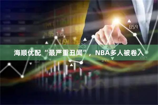 海顺优配 “最严重丑闻”，NBA多人被卷入