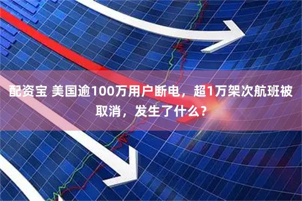 配资宝 美国逾100万用户断电，超1万架次航班被取消，发生了什么？