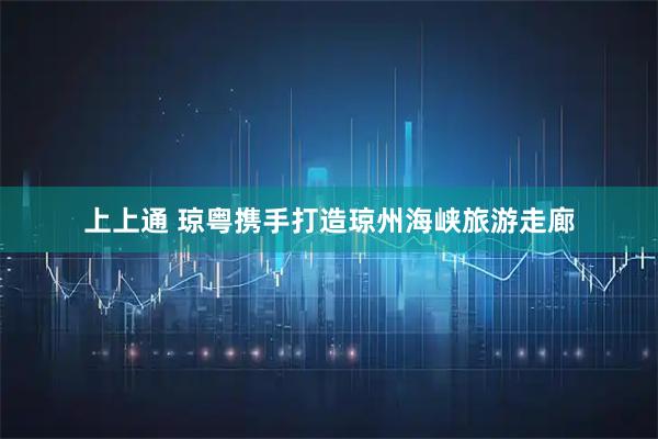 上上通 琼粤携手打造琼州海峡旅游走廊
