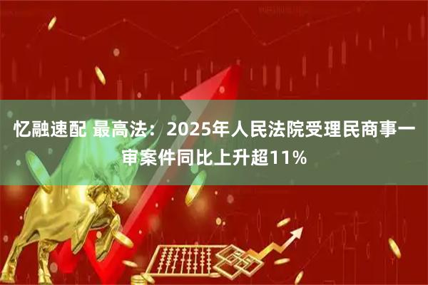 忆融速配 最高法：2025年人民法院受理民商事一审案件同比上升超11%
