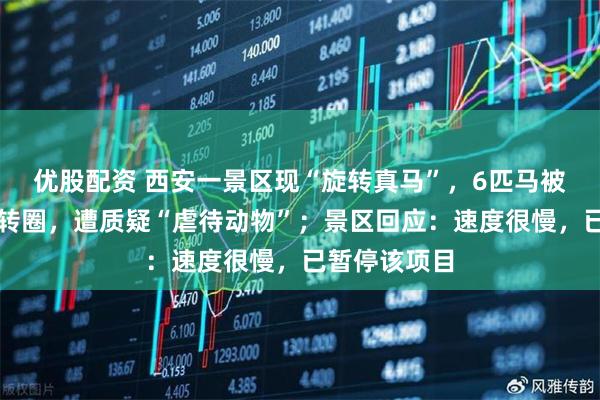 优股配资 西安一景区现“旋转真马”，6匹马被固定并反复转圈，遭质疑“虐待动物”；景区回应：速度很慢，已暂停该项目
