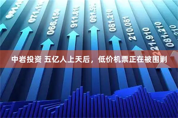 中岩投资 五亿人上天后，低价机票正在被围剿
