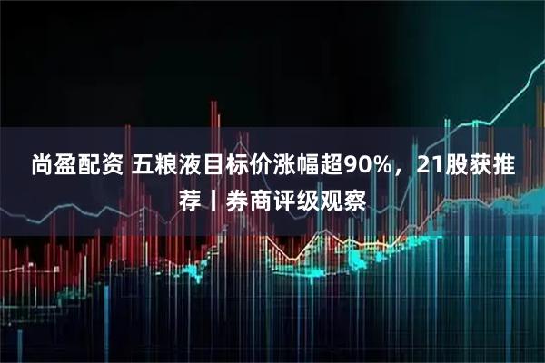 尚盈配资 五粮液目标价涨幅超90%，21股获推荐丨券商评级观察