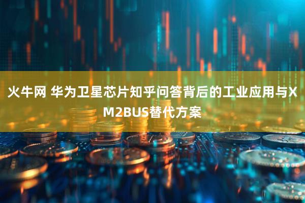 火牛网 华为卫星芯片知乎问答背后的工业应用与XM2BUS替代方案