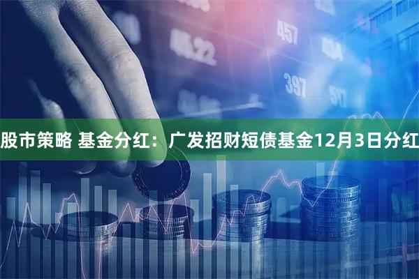 股市策略 基金分红：广发招财短债基金12月3日分红