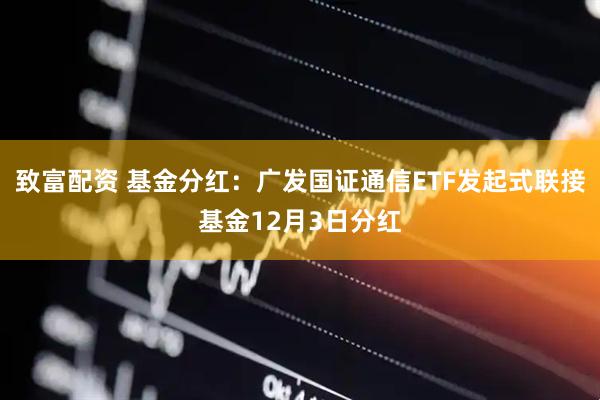 致富配资 基金分红：广发国证通信ETF发起式联接基金12月3日分红