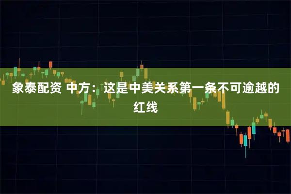 象泰配资 中方：这是中美关系第一条不可逾越的红线