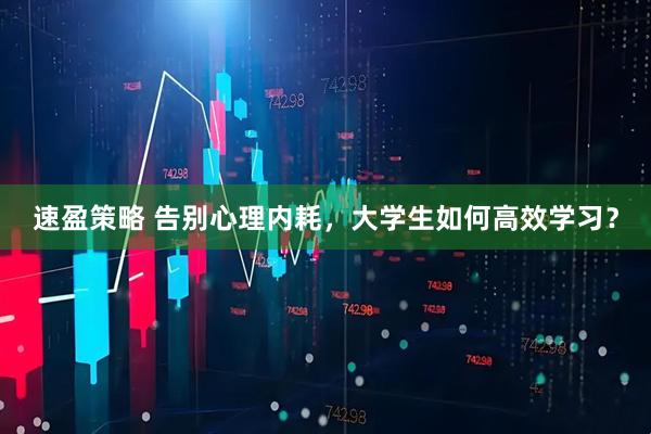 速盈策略 告别心理内耗，大学生如何高效学习？