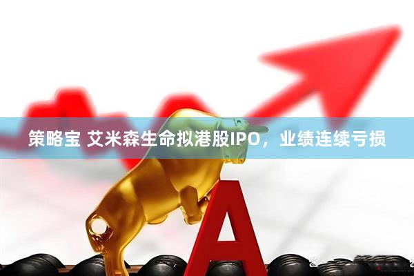 策略宝 艾米森生命拟港股IPO，业绩连续亏损