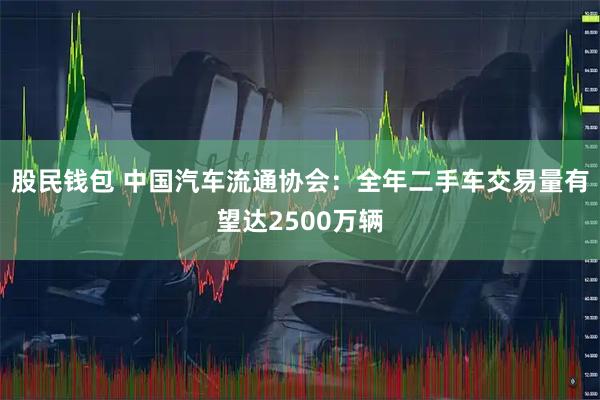 股民钱包 中国汽车流通协会：全年二手车交易量有望达2500万辆