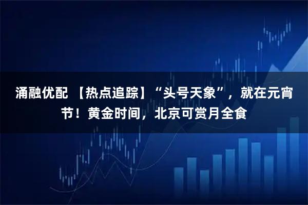 涌融优配 【热点追踪】“头号天象”，就在元宵节！黄金时间，北京可赏月全食